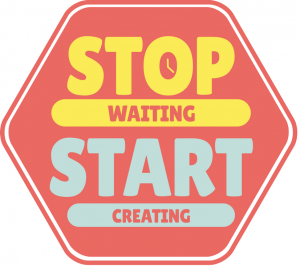 Stop Waiting Start Creating